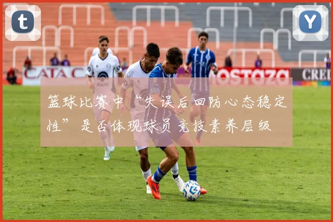 篮球比赛中“失误后回防心态稳定性”是否体现球员竞技素养层级