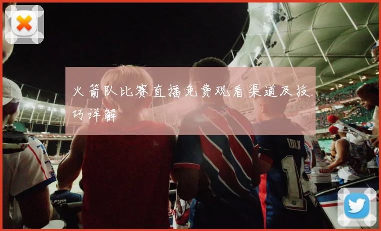 火箭队比赛直播免费观看渠道及技巧详解